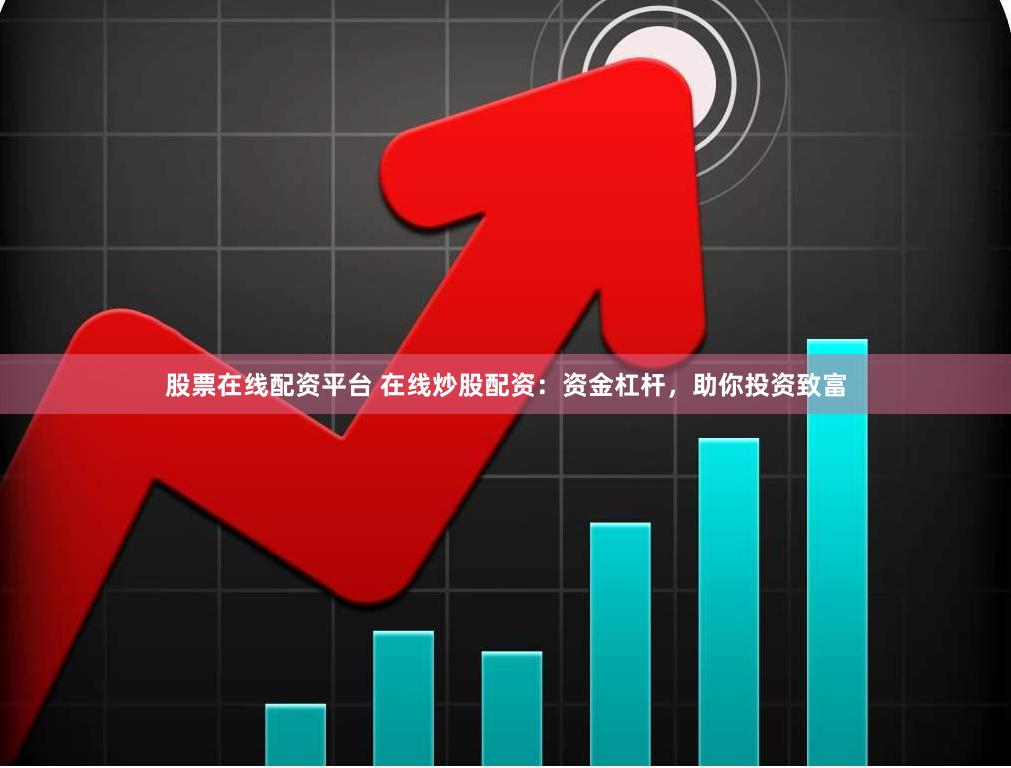 股票在线配资平台 在线炒股配资：资金杠杆，助你投资致富