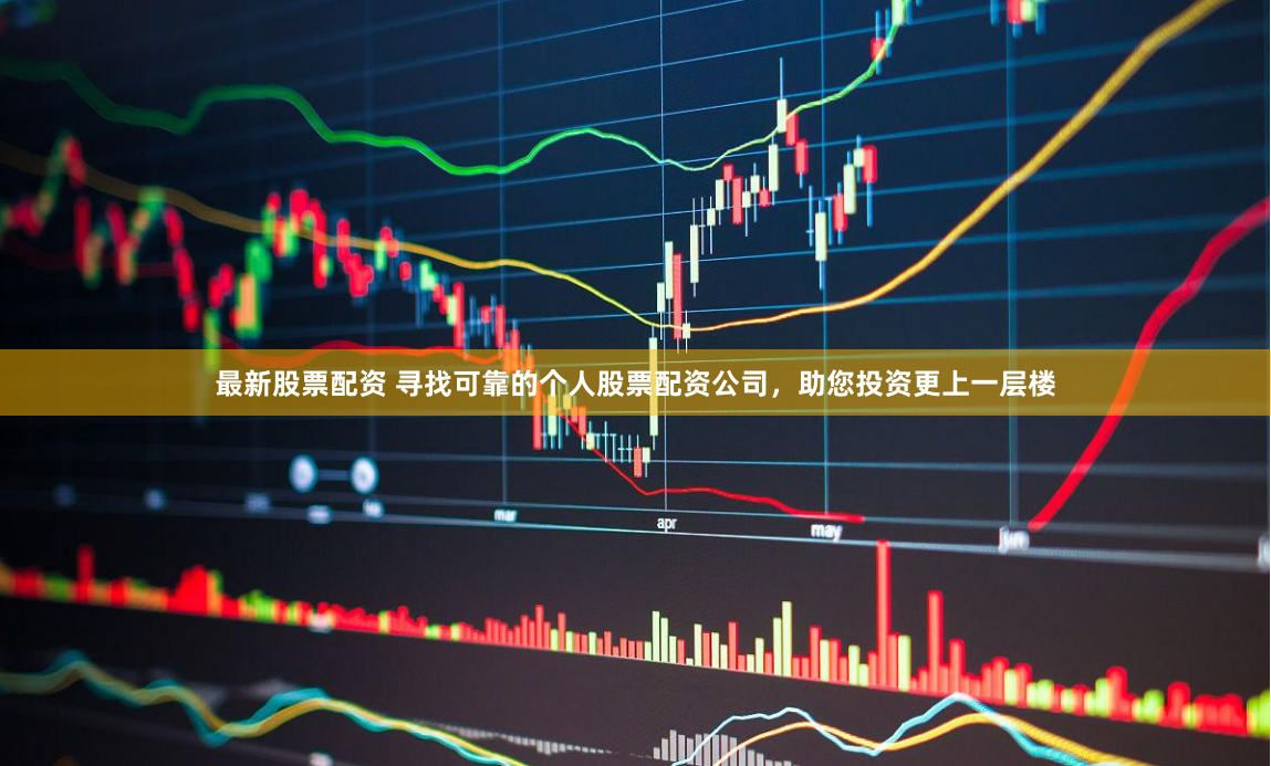 最新股票配资 寻找可靠的个人股票配资公司，助您投资更上一层楼