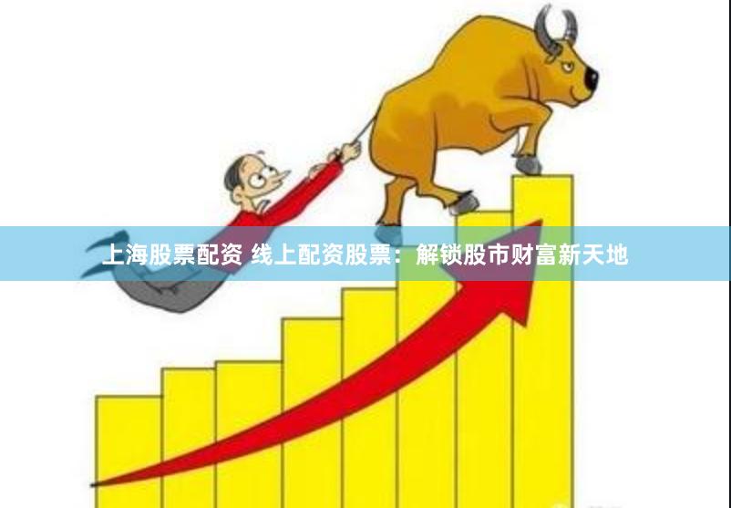 上海股票配资 线上配资股票：解锁股市财富新天地