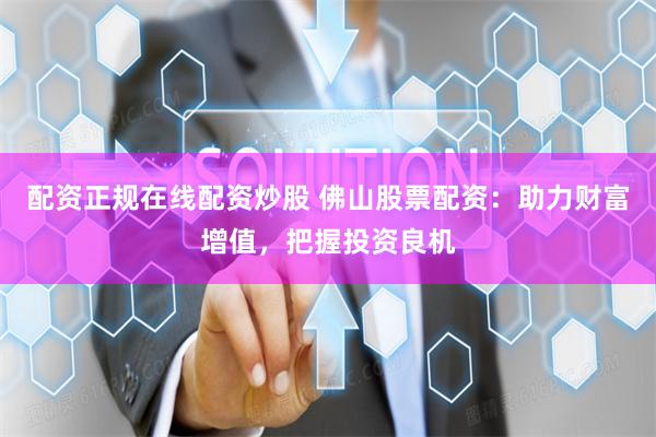 配资正规在线配资炒股 佛山股票配资：助力财富增值，把握投资良机