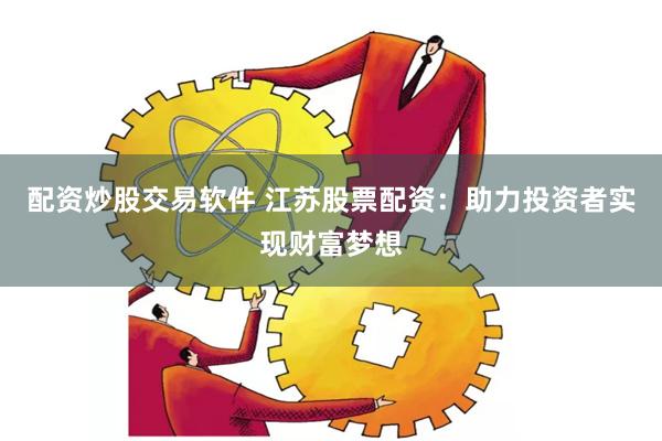 配资炒股交易软件 江苏股票配资：助力投资者实现财富梦想