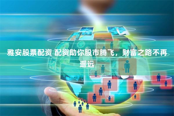 雅安股票配资 配资助你股市腾飞，财富之路不再遥远