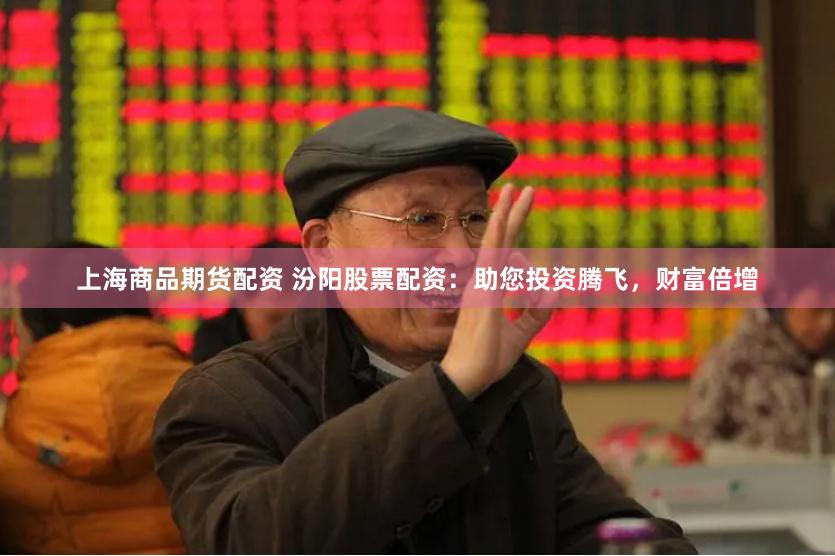 上海商品期货配资 汾阳股票配资：助您投资腾飞，财富倍增