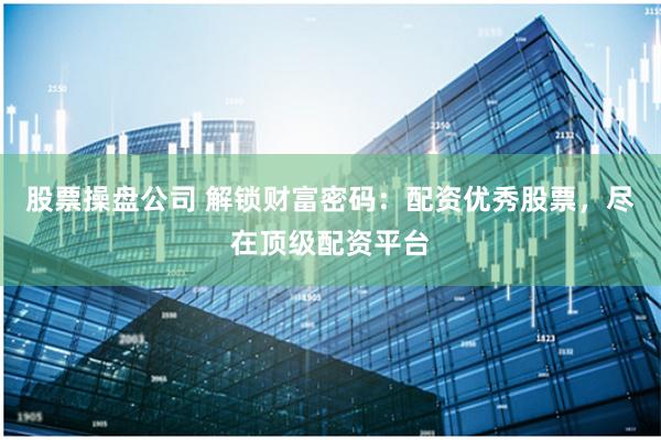 股票操盘公司 解锁财富密码：配资优秀股票，尽在顶级配资平台