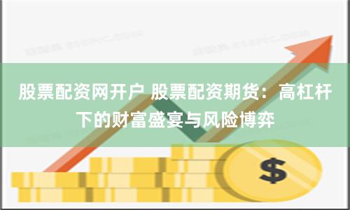 股票配资网开户 股票配资期货：高杠杆下的财富盛宴与风险博弈
