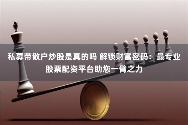 私募带散户炒股是真的吗 解锁财富密码：最专业股票配资平台助您一臂之力