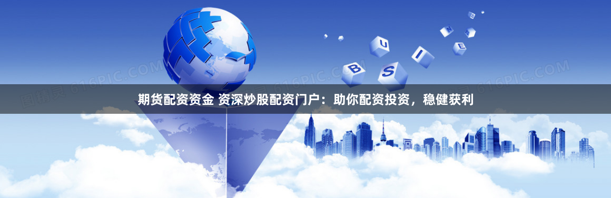 期货配资资金 资深炒股配资门户：助你配资投资，稳健获利