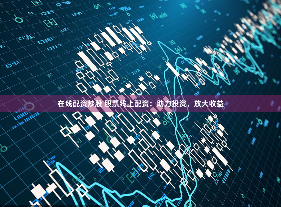 在线配资炒股 股票线上配资：助力投资，放大收益