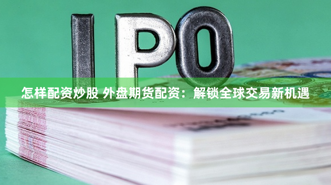 怎样配资炒股 外盘期货配资：解锁全球交易新机遇