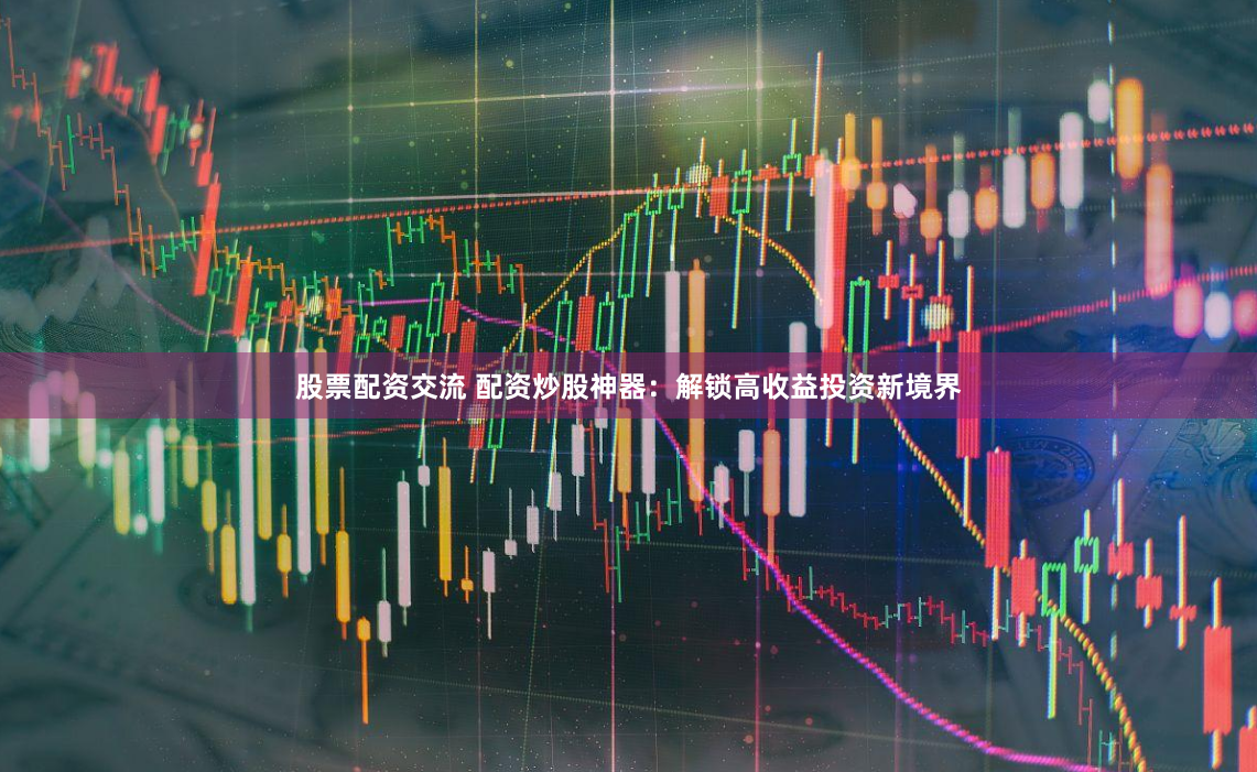 股票配资交流 配资炒股神器：解锁高收益投资新境界