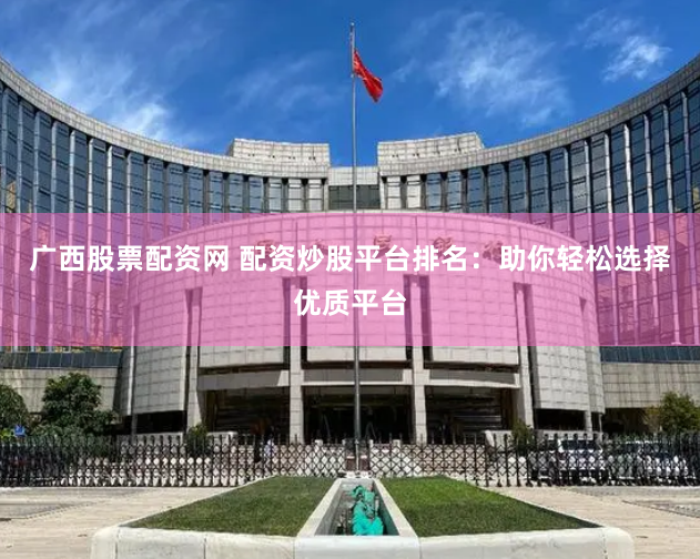 广西股票配资网 配资炒股平台排名：助你轻松选择优质平台