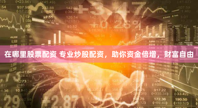 在哪里股票配资 专业炒股配资，助你资金倍增，财富自由