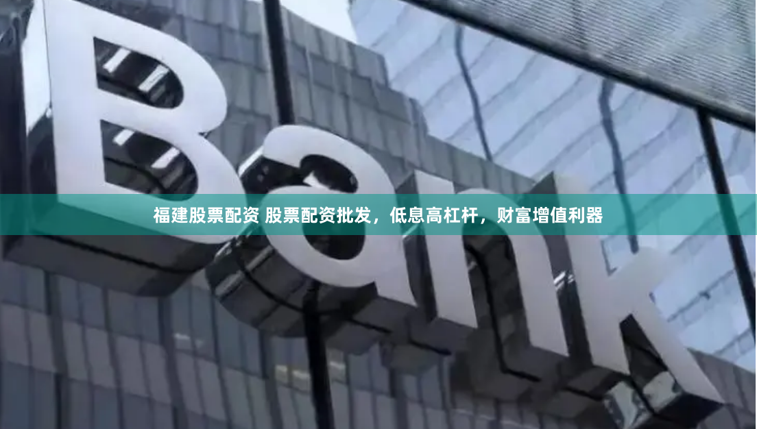 福建股票配资 股票配资批发，低息高杠杆，财富增值利器
