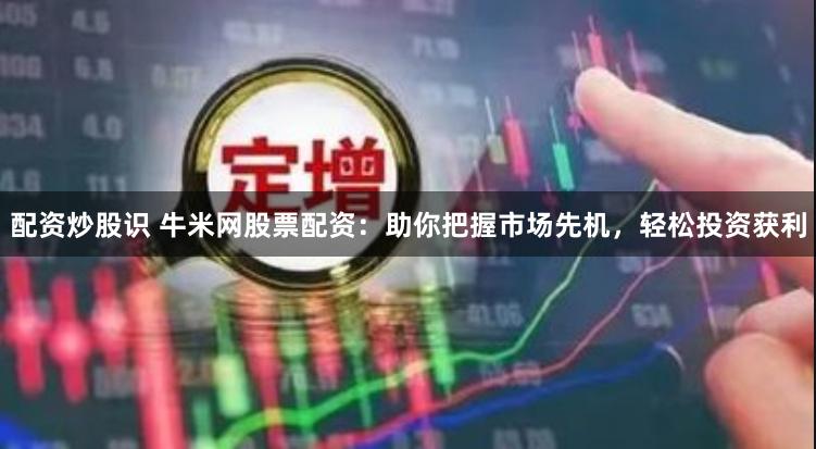 配资炒股识 牛米网股票配资：助你把握市场先机，轻松投资获利