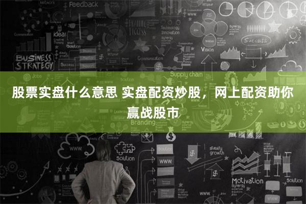 股票实盘什么意思 实盘配资炒股，网上配资助你赢战股市