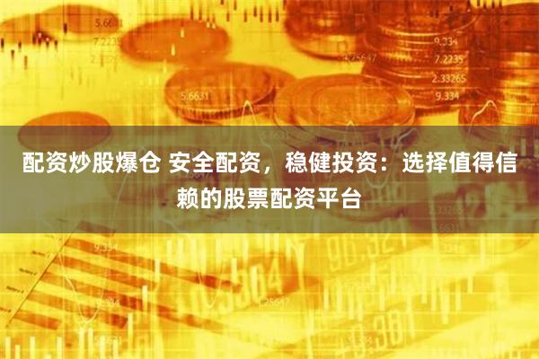 配资炒股爆仓 安全配资，稳健投资：选择值得信赖的股票配资平台