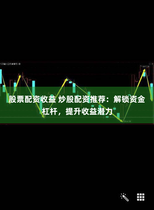 股票配资收益 炒股配资推荐：解锁资金杠杆，提升收益潜力