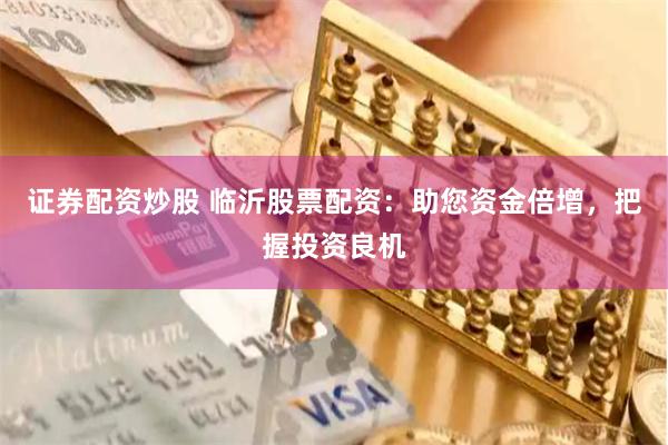 证券配资炒股 临沂股票配资：助您资金倍增，把握投资良机