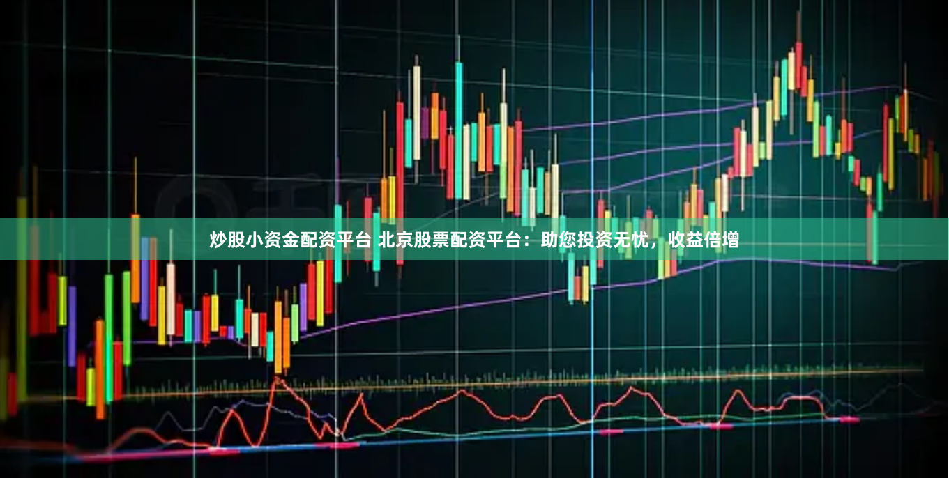炒股小资金配资平台 北京股票配资平台：助您投资无忧，收益倍增