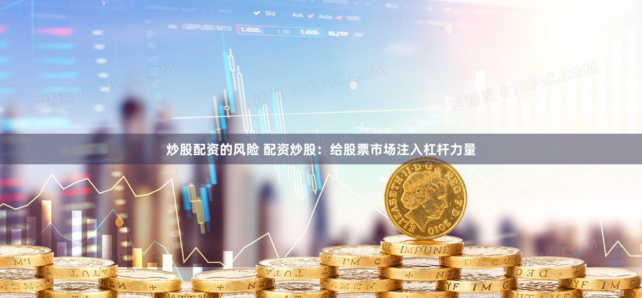 炒股配资的风险 配资炒股：给股票市场注入杠杆力量