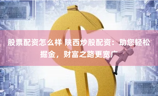 股票配资怎么样 陕西炒股配资：助您轻松掘金，财富之路更宽广