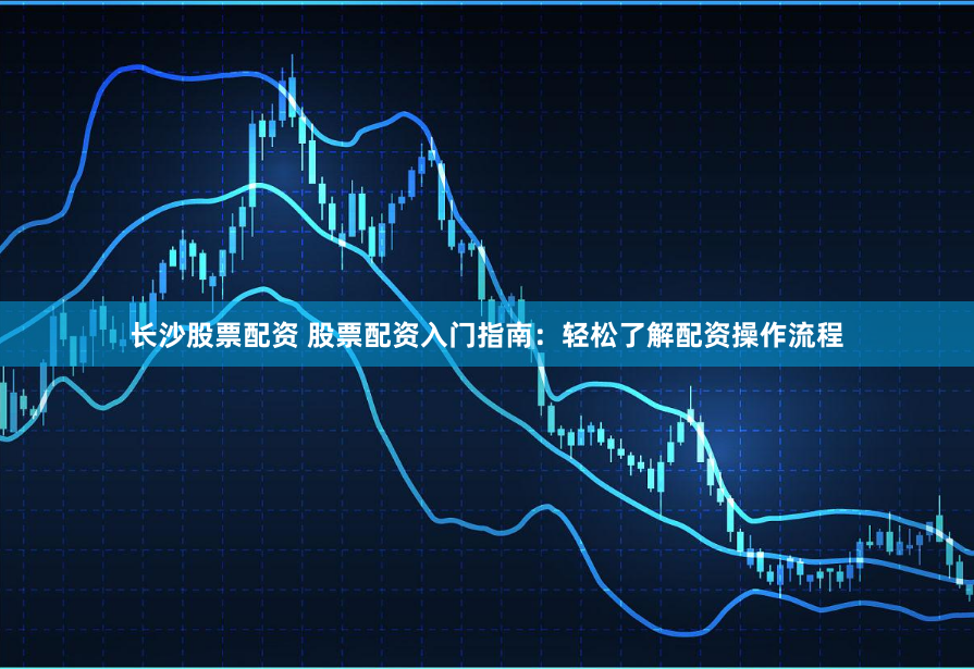 长沙股票配资 股票配资入门指南：轻松了解配资操作流程