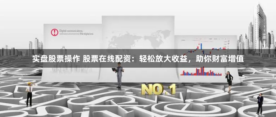 实盘股票操作 股票在线配资：轻松放大收益，助你财富增值