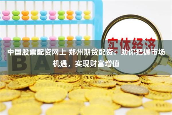 中国股票配资网上 郑州期货配资：助你把握市场机遇，实现财富增值