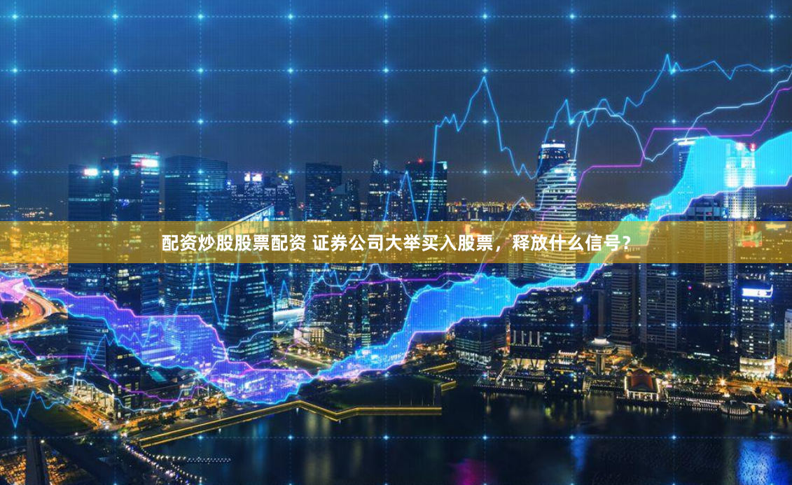 配资炒股股票配资 证券公司大举买入股票，释放什么信号？