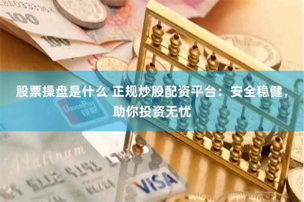 股票操盘是什么 正规炒股配资平台：安全稳健，助你投资无忧