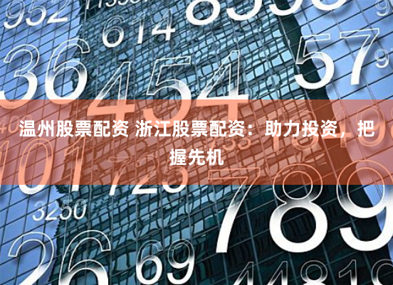 温州股票配资 浙江股票配资：助力投资，把握先机