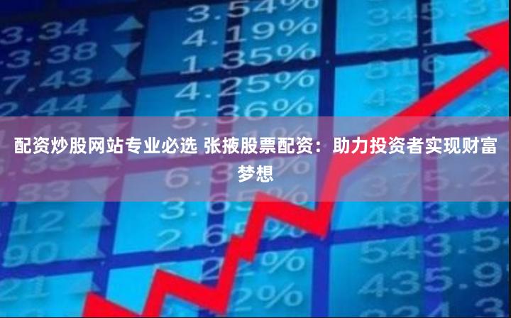 配资炒股网站专业必选 张掖股票配资：助力投资者实现财富梦想