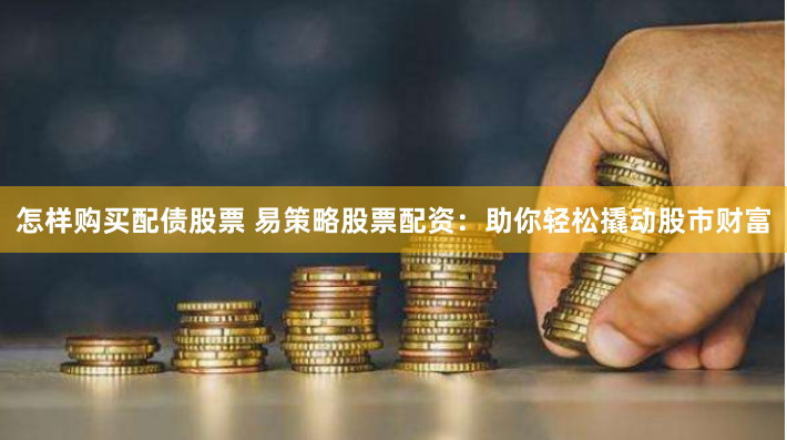 怎样购买配债股票 易策略股票配资：助你轻松撬动股市财富