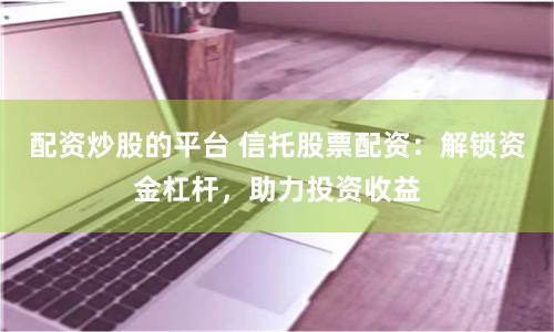 配资炒股的平台 信托股票配资：解锁资金杠杆，助力投资收益