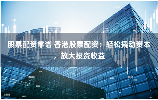 股票配资靠谱 香港股票配资：轻松撬动资本，放大投资收益