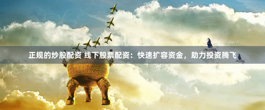 正规的炒股配资 线下股票配资：快速扩容资金，助力投资腾飞