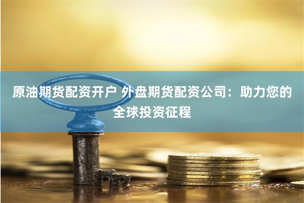 原油期货配资开户 外盘期货配资公司：助力您的全球投资征程