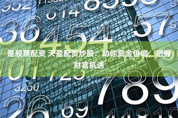 是股票配资 天盈配资炒股：助你资金倍增，把握财富机遇