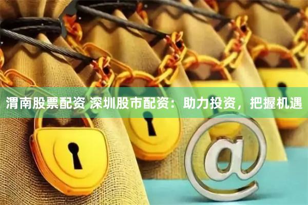 渭南股票配资 深圳股市配资：助力投资，把握机遇