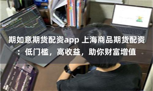 期如意期货配资app 上海商品期货配资：低门槛，高收益，助你财富增值