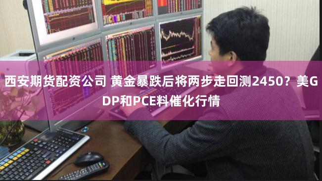 西安期货配资公司 黄金暴跌后将两步走回测2450？美GDP和PCE料催化行情