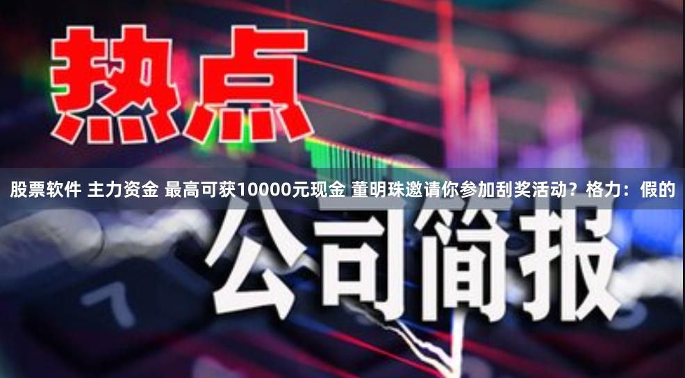 股票软件 主力资金 最高可获10000元现金 董明珠邀请你参加刮奖活动？格力：假的