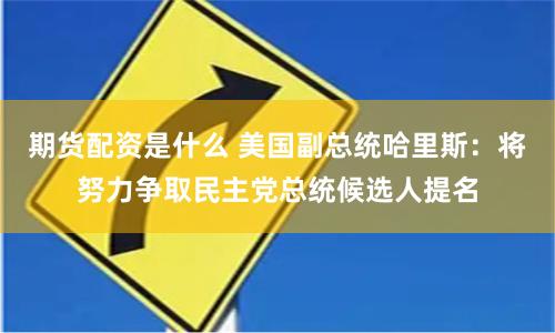 期货配资是什么 美国副总统哈里斯：将努力争取民主党总统候选人提名