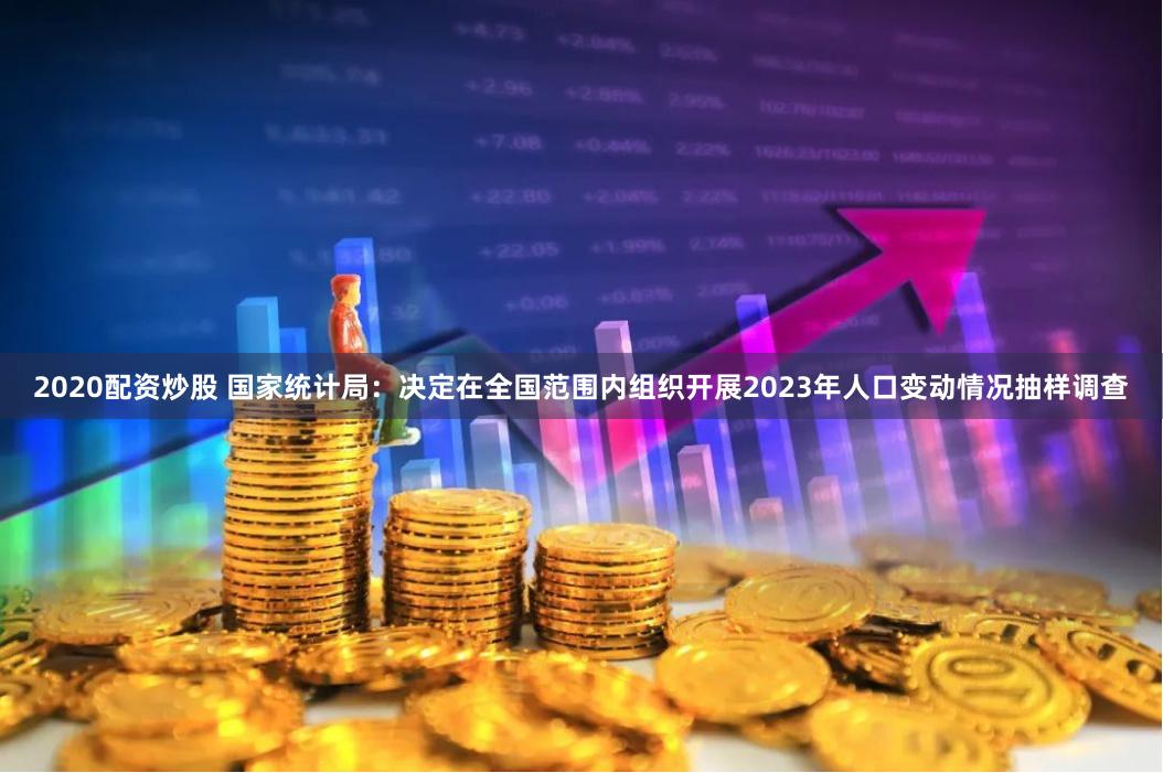2020配资炒股 国家统计局：决定在全国范围内组织开展2023年人口变动情况抽样调查