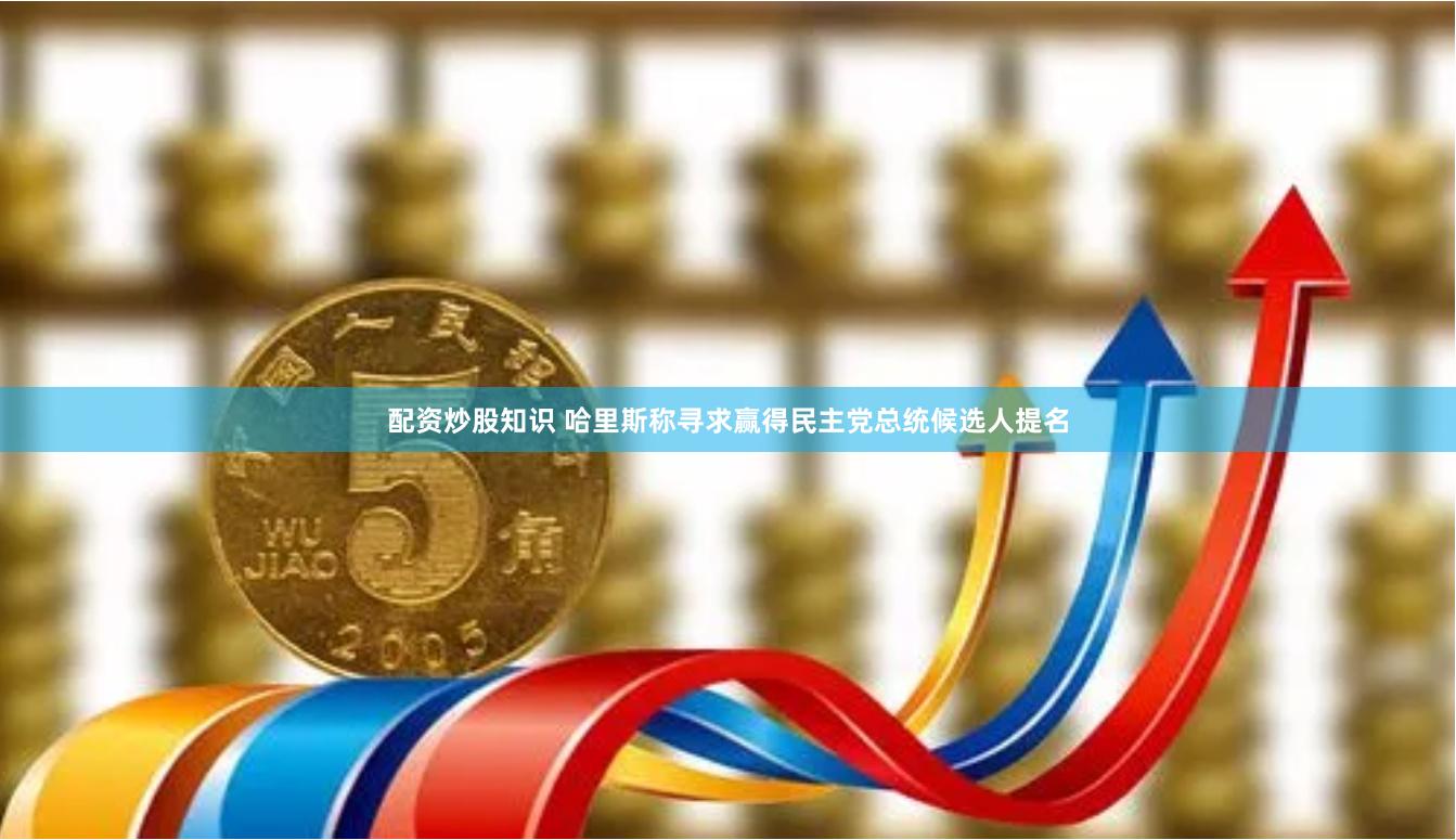配资炒股知识 哈里斯称寻求赢得民主党总统候选人提名