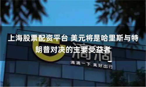 上海股票配资平台 美元将是哈里斯与特朗普对决的主要受益者