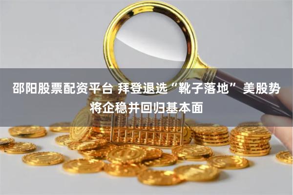 邵阳股票配资平台 拜登退选“靴子落地” 美股势将企稳并回归基本面