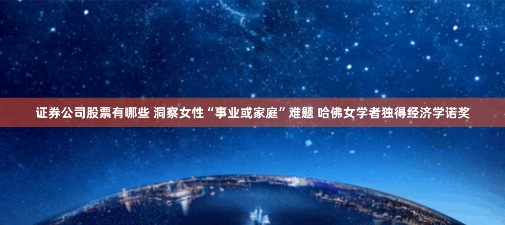 证券公司股票有哪些 洞察女性“事业或家庭”难题 哈佛女学者独得经济学诺奖