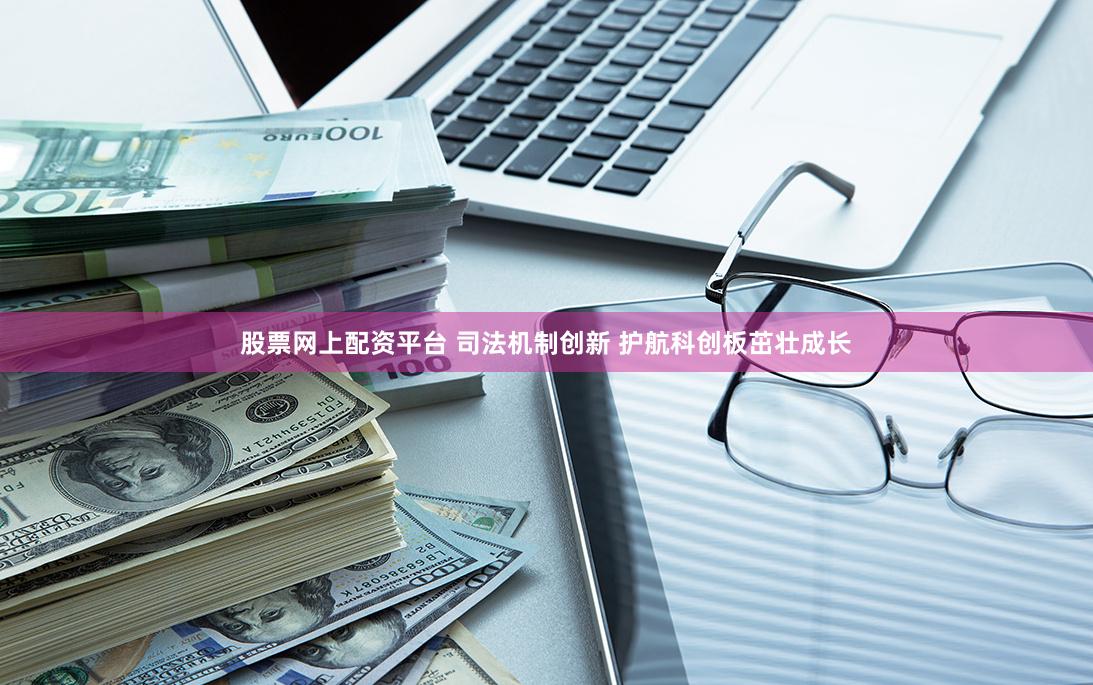股票网上配资平台 司法机制创新 护航科创板茁壮成长