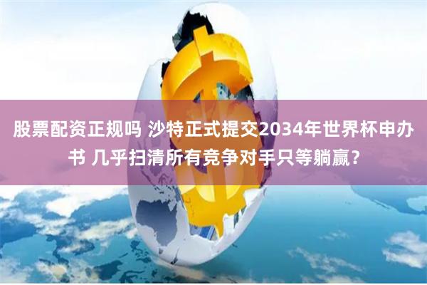 股票配资正规吗 沙特正式提交2034年世界杯申办书 几乎扫清所有竞争对手只等躺赢？